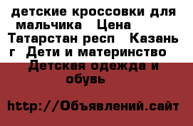 детские кроссовки для мальчика › Цена ­ 700 - Татарстан респ., Казань г. Дети и материнство » Детская одежда и обувь   